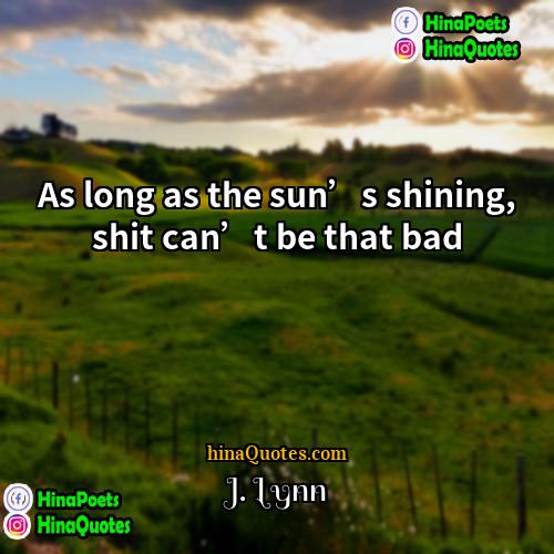 J Lynn Quotes | As long as the sun’s shining, shit